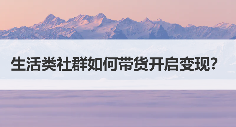 生活类社群如何用好物日记社群带货开启变现？