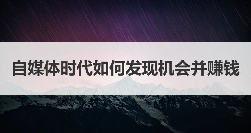 自媒体时代如何发现机会并赚钱？
