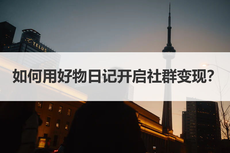 如何用好物日记开启社群带货变现？