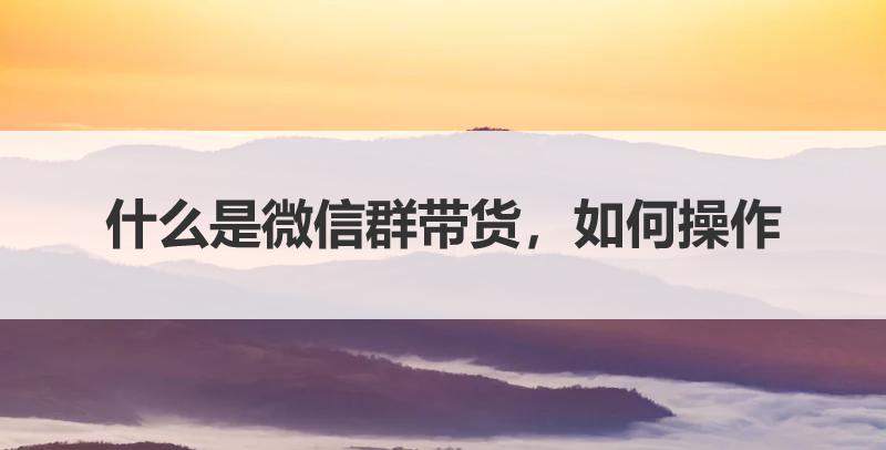一篇文章讲透微信群变现带货，轻松赚钱的新秘籍
