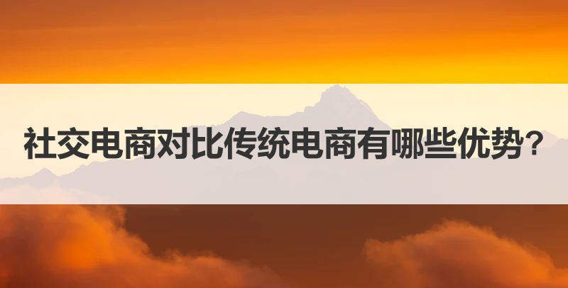 社交电商对比传统电商有哪些优势，一文带你了解