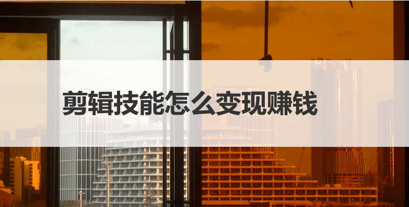 剪辑技能怎么变现赚钱，一文带你了解