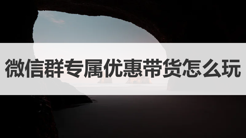 不可错过的微信群专属优惠带货，解锁流量变现新玩法