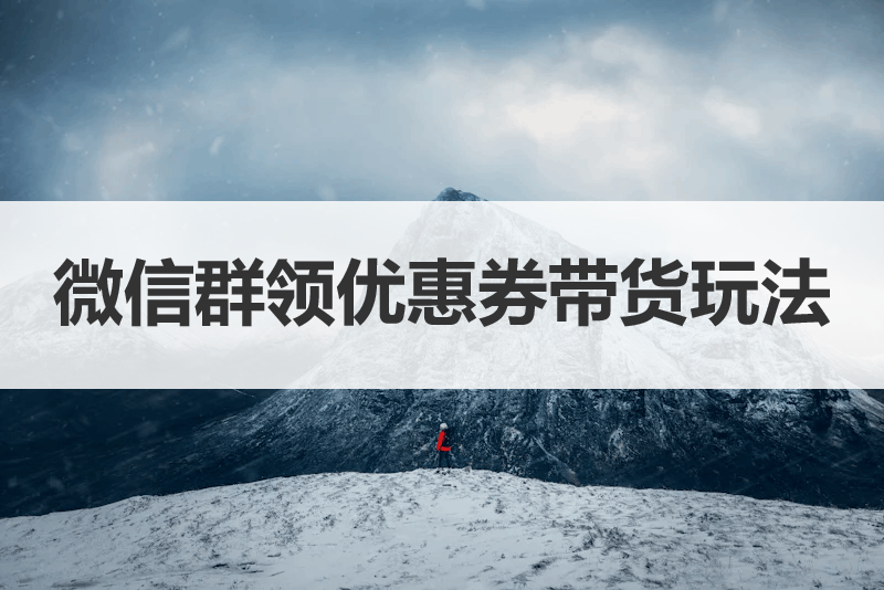 微信群领优惠券带货玩法，为什么如此吃香？