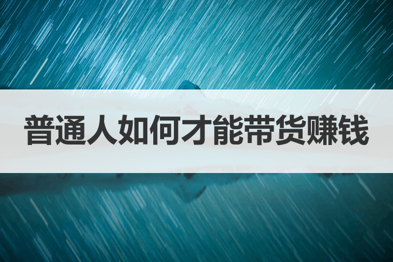 普通人如何才能带货赚钱，流量变现，一文带你讲明白玩法