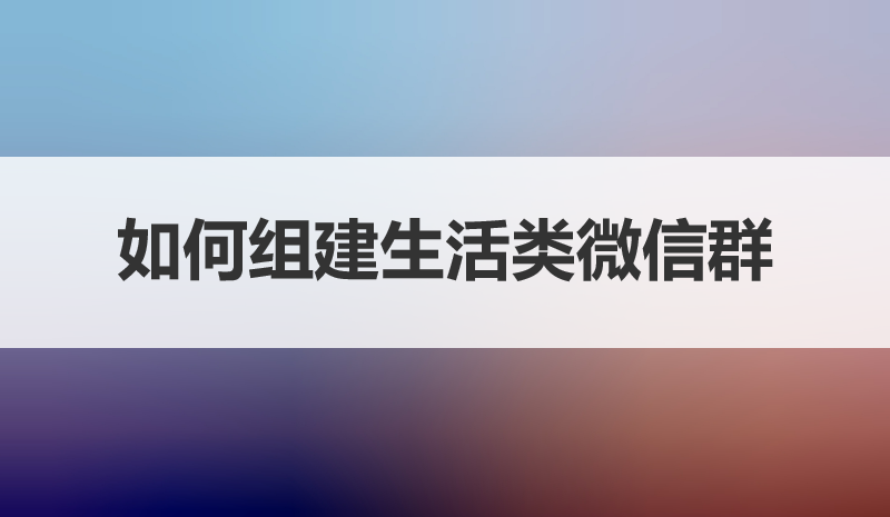 如何组建生活类微信群，几招教你搞定