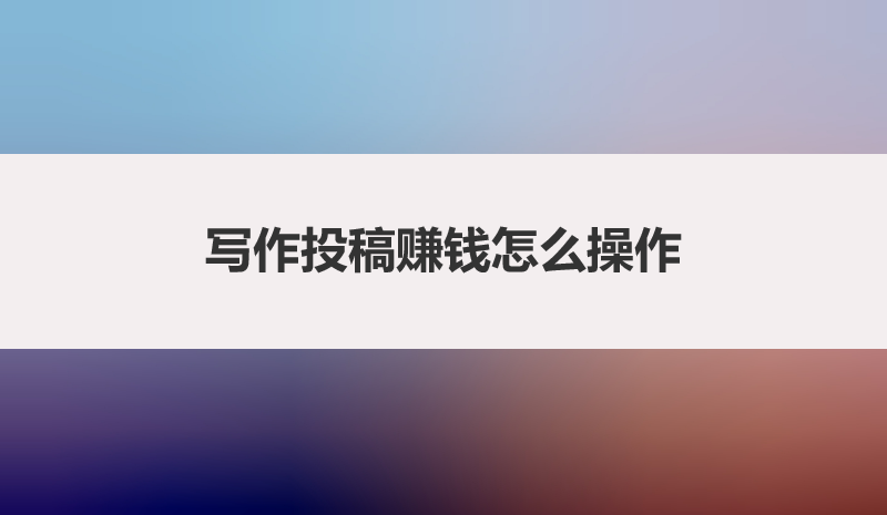 写作投稿赚钱怎么操作，一篇文章带你搞明白