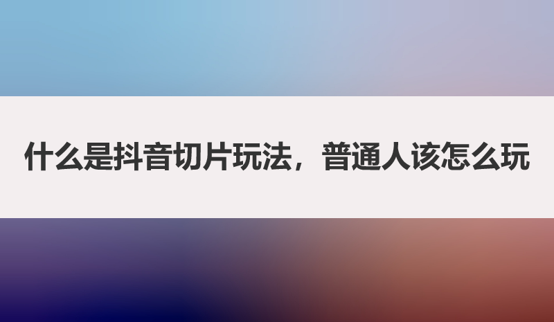 什么是抖音切片玩法，普通人该怎么玩