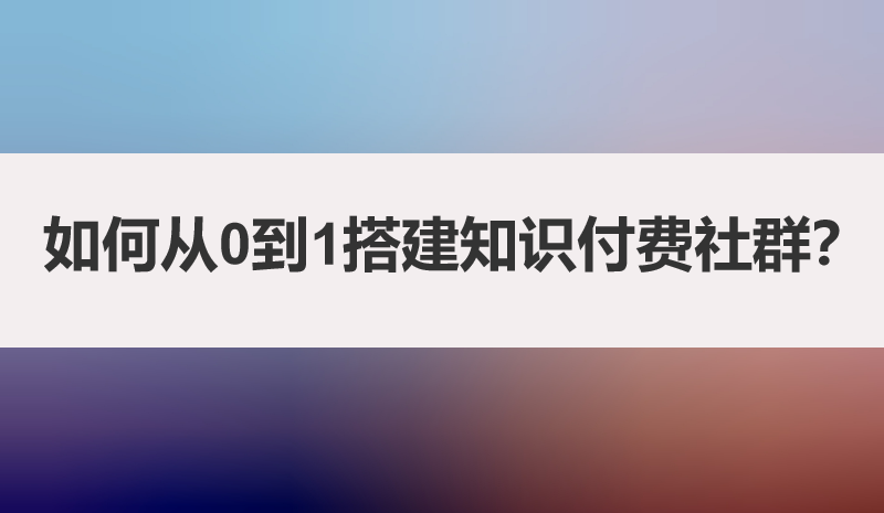 如何从0到1搭建知识付费社群？