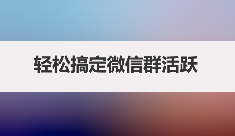群主必读的群运营策略！轻松搞定微信群活跃，普通人也能玩转