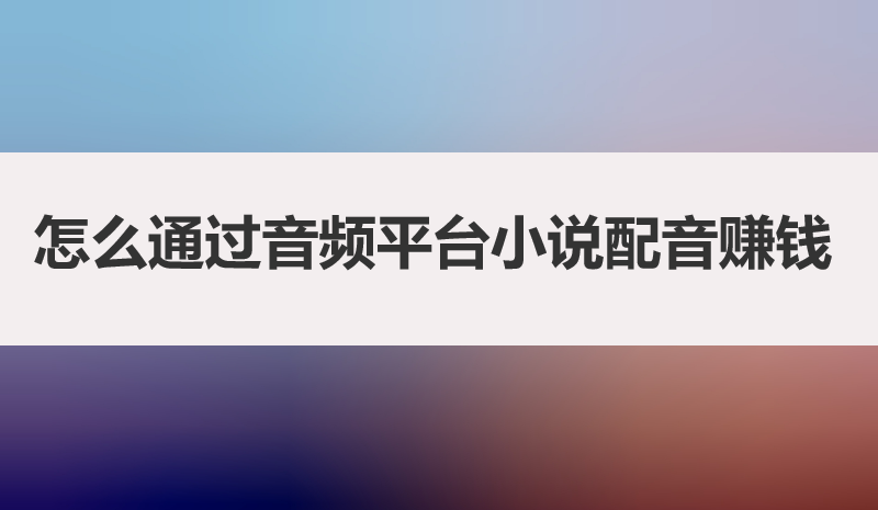 怎么通过音频平台小说配音赚钱？一文带你讲明白，普通人也可做