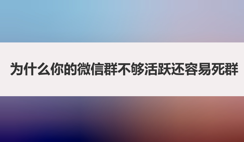为什么你的微信群不够活跃还容易死群？带你深度解析