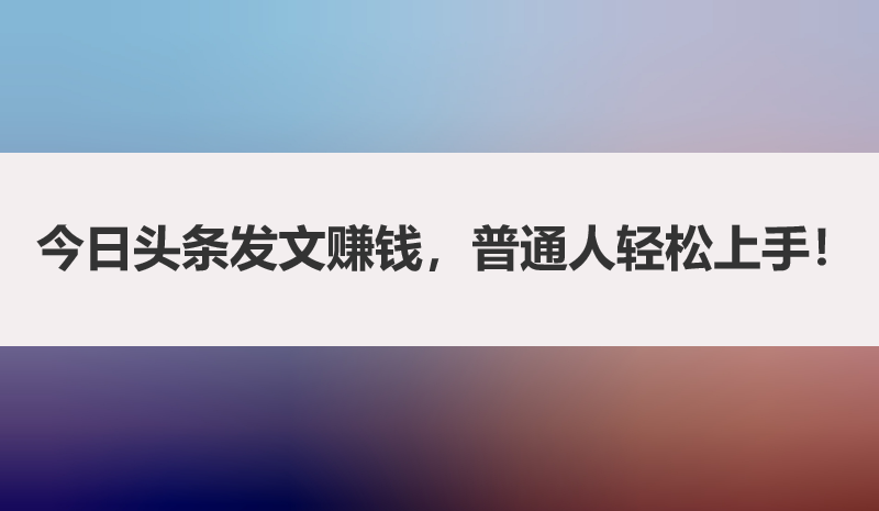 今日头条发文赚钱，普通人也能轻松上手！