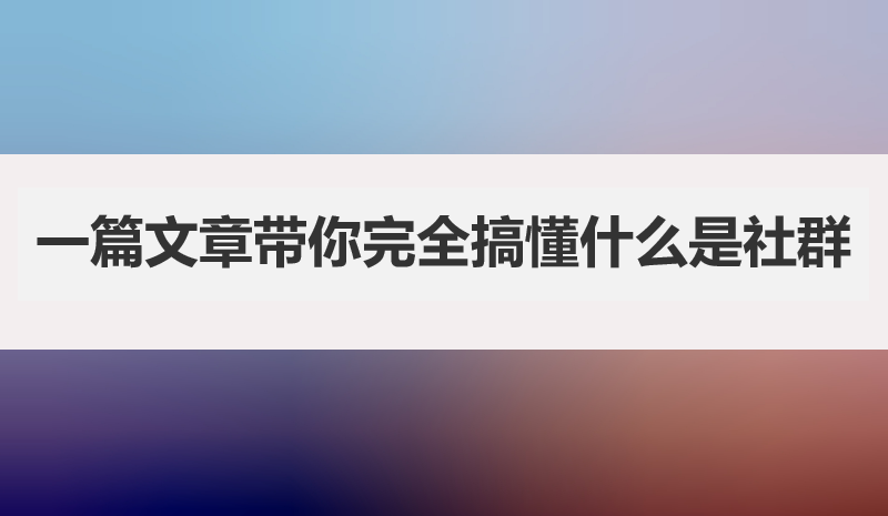 一篇文章带你完全搞懂什么是社群，以及社群重要性
