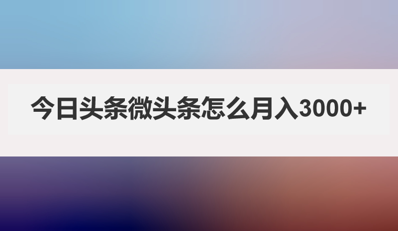 今日头条微头条怎么月入3000+