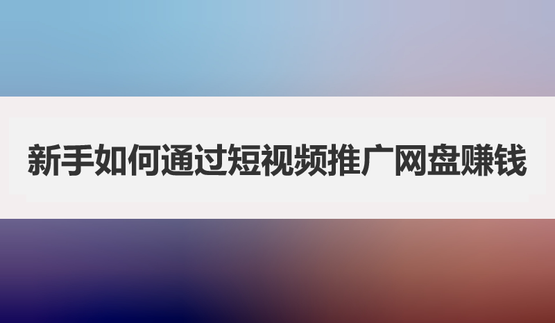 新手如何通过短视频推广网盘赚钱？一篇文章带你搞懂