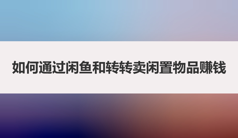 如何通过闲鱼和转转卖闲置物品赚钱