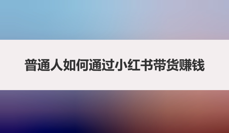 普通人如何通过小红书带货赚钱
