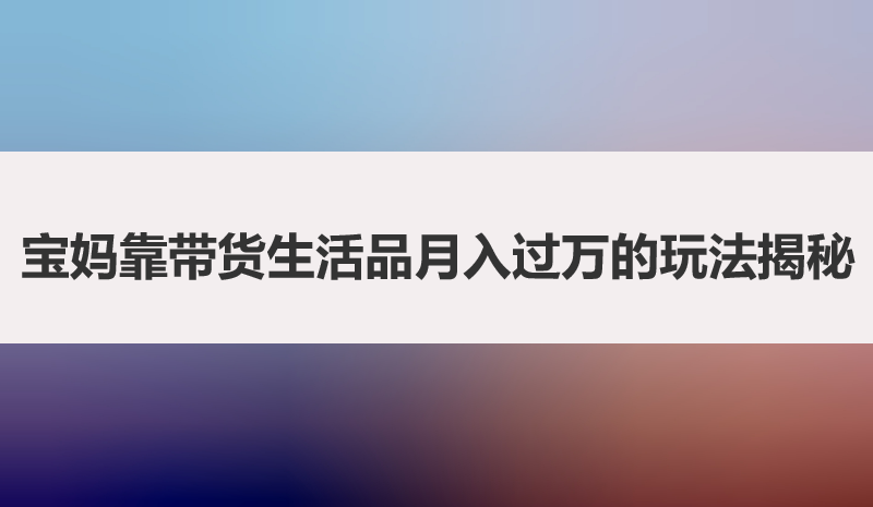 微信群里悄悄卖货？宝妈上班族靠带货生活品月入过万的玩法！