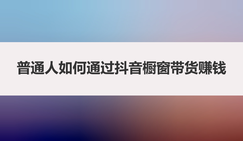 普通人如何通过抖音橱窗带货赚钱，从0粉丝到月入5000