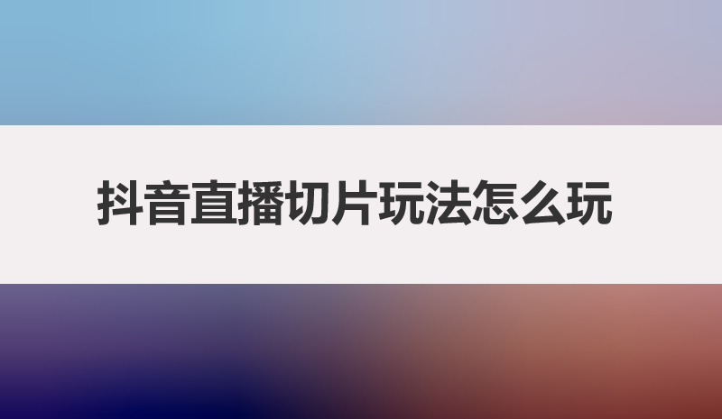 抖音直播切片玩法怎么玩？普通人怎么月入过千