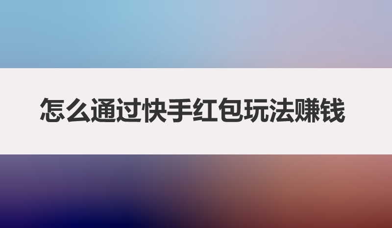 春节期间怎么通过快手红包玩法赚钱？