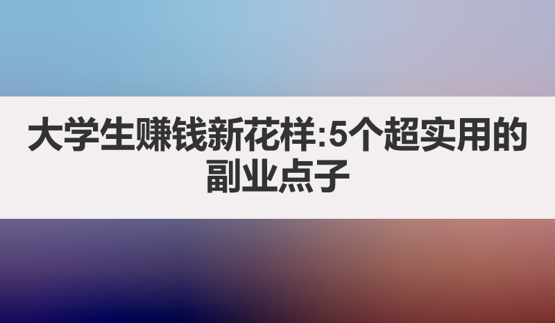 大学生赚钱新花样:5个超实用的副业点子，轻松月入过千