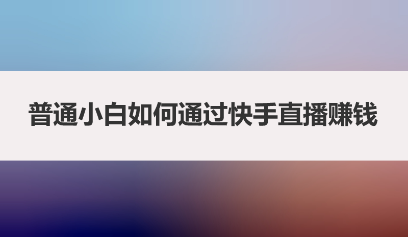 普通小白如何通过快手直播赚钱，4个步骤带你玩明白