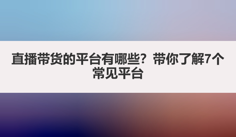 直播带货的平台有哪些？带你了解7个常见平台