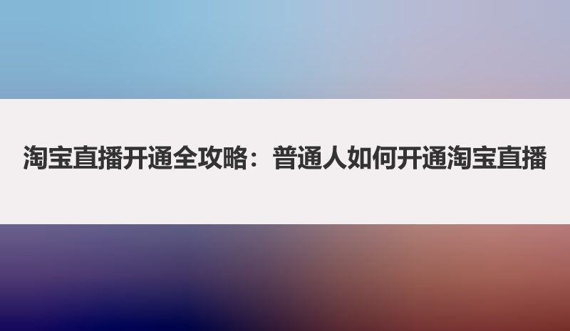 淘宝直播开通全攻略：普通人如何开通淘宝直播
