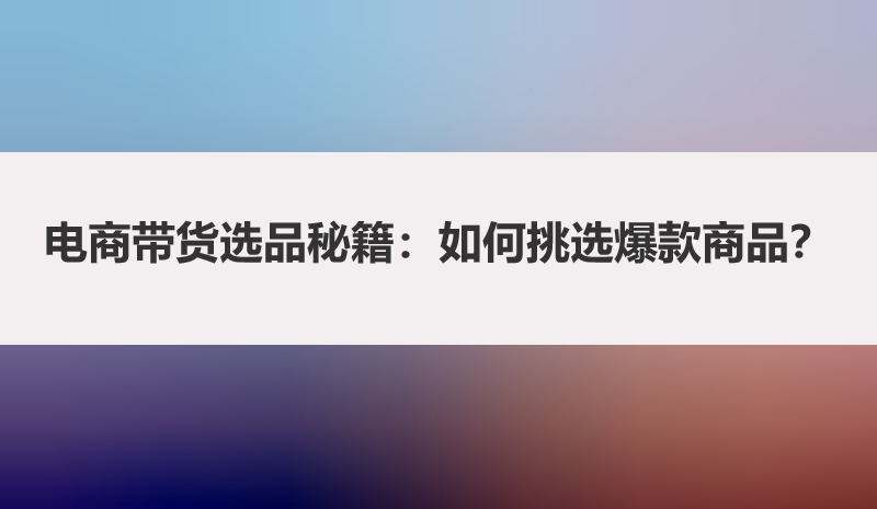 电商带货选品秘籍：如何挑选爆款商品？