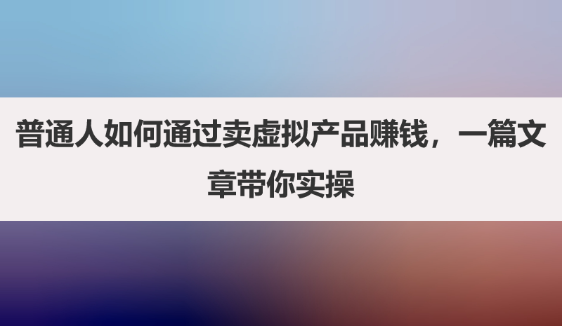普通人如何通过卖虚拟产品赚钱，一篇文章带你实操