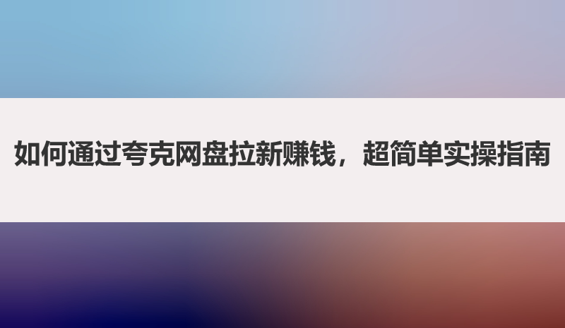 如何通过夸克网盘拉新赚钱，超简单实操指南