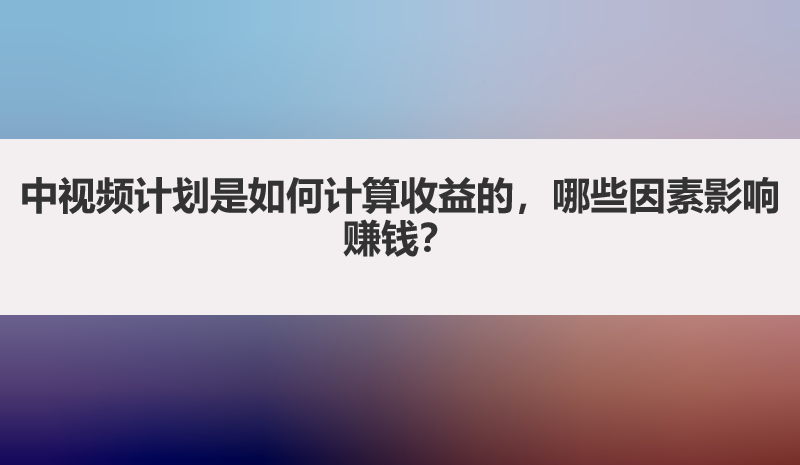 中视频计划是如何计算收益的，哪些因素影响赚钱？