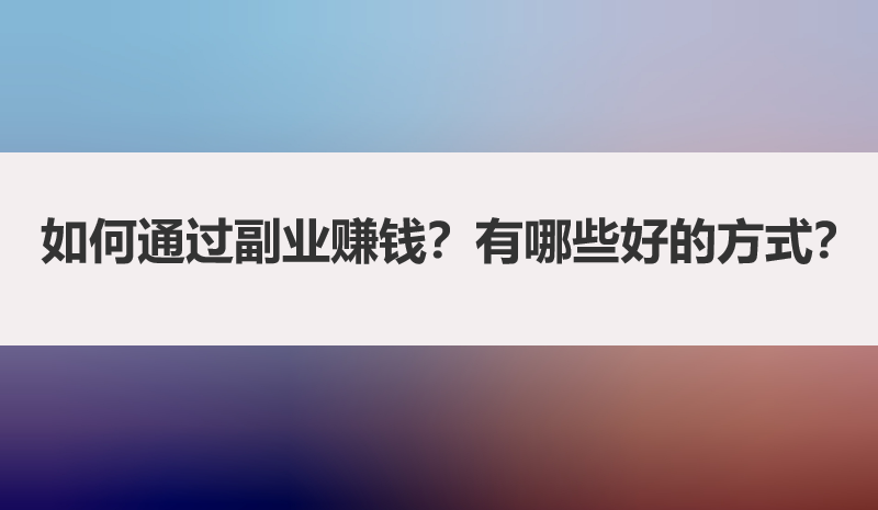 如何通过副业赚钱？有哪些好的方式？