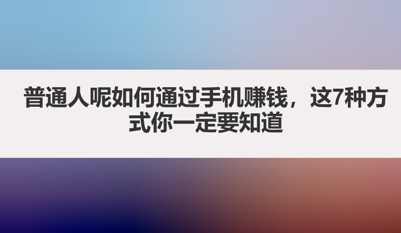 普通人呢如何通过手机赚钱，这7种方式你一定要知道