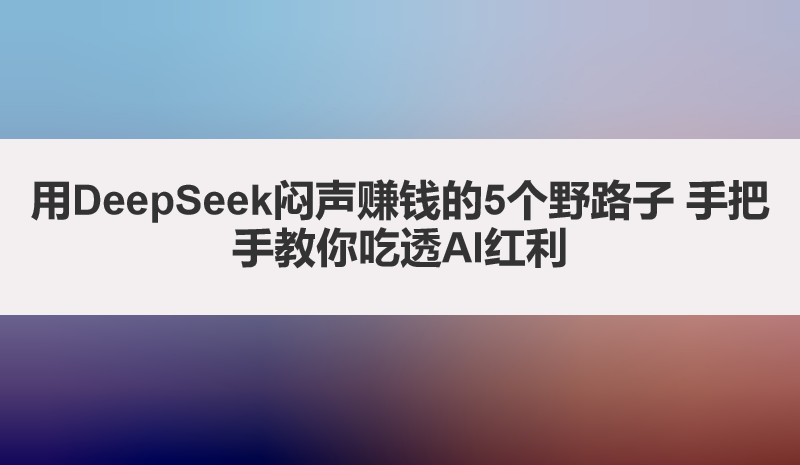 用DeepSeek闷声赚钱的5个野路子 手把手教你吃透AI红利