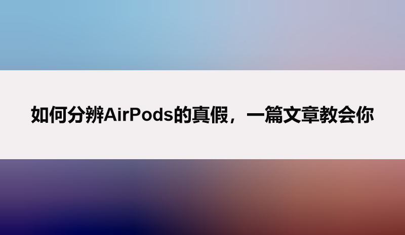 如何分辨AirPods的真假，一篇文章教会你