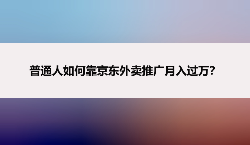 普通人如何靠京东外卖推广月入过万？