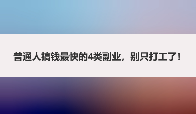 普通人搞钱最快的4类副业，别只打工了！